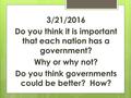 3/21/2016 Do you think it is important that each nation has a government? Why or why not? Do you think governments could be better? How?