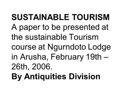 SUSTAINABLE TOURISM A paper to be presented at the sustainable Tourism course at Ngurndoto Lodge in Arusha, February 19th – 26th, 2006. By Antiquities.