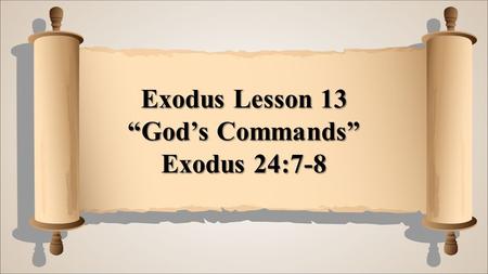 Exodus Lesson 13 “God’s Commands” Exodus 24:7-8. Then he took the Book of the Covenant and read in the hearing of the people. And they said, All that.