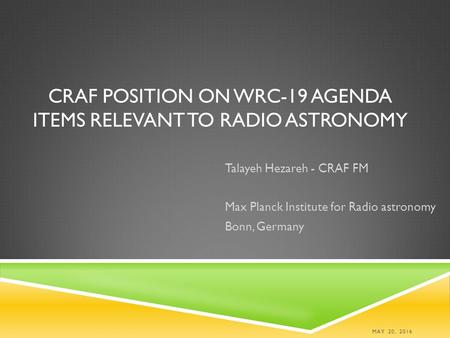 CRAF POSITION ON WRC-19 AGENDA ITEMS RELEVANT TO RADIO ASTRONOMY Talayeh Hezareh - CRAF FM Max Planck Institute for Radio astronomy Bonn, Germany MAY 20,