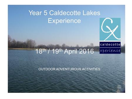 Year 5 Caldecotte Lakes Experience 18 th / 19 th April 2016 OUTDOOR ADVENTUROUS ACTIVITIES.