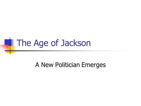 The Age of Jackson A New Politician Emerges. Andrew Jackson Tennessee native No college education Raised in poverty Serves as a messenger in Revolutionary.