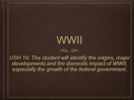 WWIIWWII USH 19: The student will identify the origins, major developments and the domestic impact of WWII, especially the growth of the federal government.
