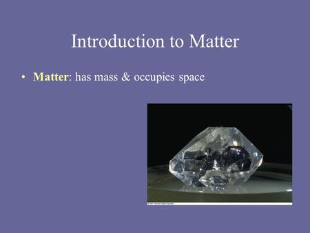 Introduction to Matter Matter: has mass & occupies space.