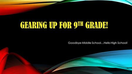 GEARING UP FOR 9 TH GRADE! Goodbye Middle School…Hello High School!