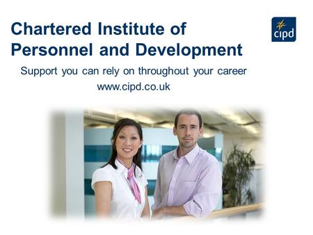 Chartered Institute of Personnel and Development Support you can rely on throughout your career www.cipd.co.uk.