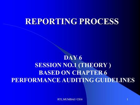 RTI, MUMBAI / CH 61 REPORTING PROCESS DAY 6 SESSION NO.1 (THEORY ) BASED ON CHAPTER 6 PERFORMANCE AUDITING GUIDELINES.