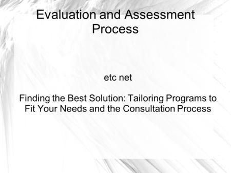 Evaluation and Assessment Process etc net Finding the Best Solution: Tailoring Programs to Fit Your Needs and the Consultation Process.