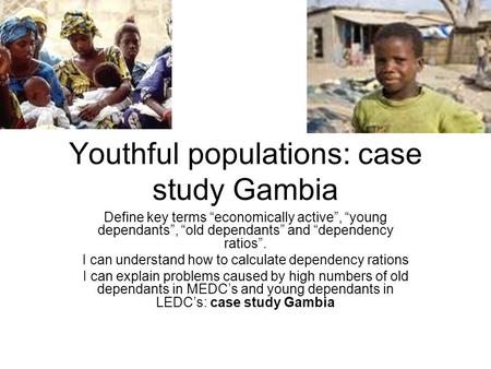 Youthful populations: case study Gambia Define key terms “economically active”, “young dependants”, “old dependants” and “dependency ratios”. I can understand.