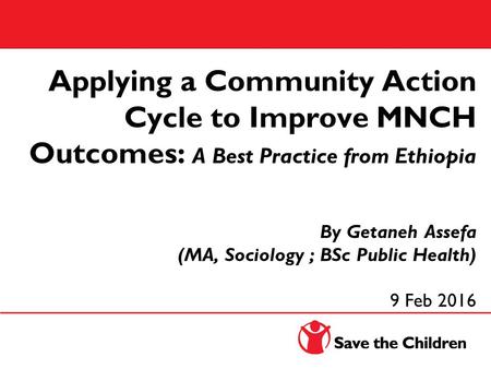 Applying a Community Action Cycle to Improve MNCH Outcomes: A Best Practice from Ethiopia By Getaneh Assefa (MA, Sociology ; BSc Public Health) 9 Feb 2016.