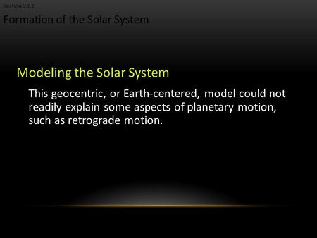 Formation of the Solar System Section 28.1 Modeling the Solar System This geocentric, or Earth-centered, model could not readily explain some aspects of.
