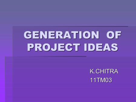 GENERATION OF PROJECT IDEAS K.CHITRA11TM03. OUTLINE  Generation of Ideas  Stimulating the flow of ideas  Monitoring the Environment  Key sectors of.