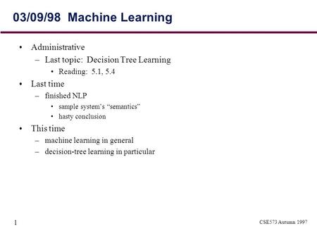 CSE573 Autumn 1997 1 03/09/98 Machine Learning Administrative –Last topic: Decision Tree Learning Reading: 5.1, 5.4 Last time –finished NLP sample system’s.
