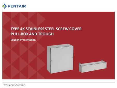 TYPE 4X STAINLESS STEEL SCREW COVER PULL-BOX AND TROUGH Launch Presentation TECHNICAL SOLUTIONS.