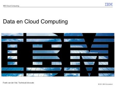 © 2011 IBM Corporation IBM Cloud Computing Data en Cloud Computing Frank van der Wal, Technical Advocate.