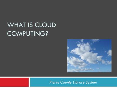 WHAT IS CLOUD COMPUTING? Pierce County Library System.