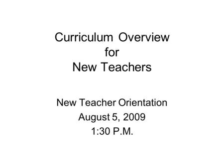Curriculum Overview for New Teachers New Teacher Orientation August 5, 2009 1:30 P.M.