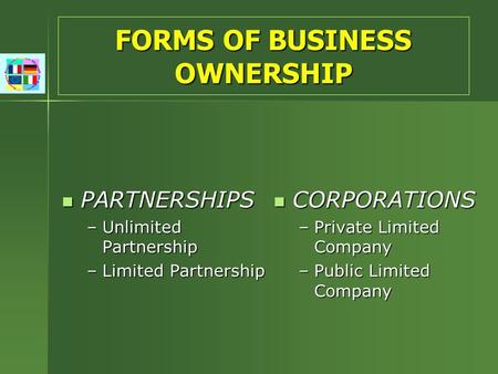 FORMS OF BUSINESS OWNERSHIP PARTNERSHIPS PARTNERSHIPS –Unlimited Partnership –Limited Partnership CORPORATIONS CORPORATIONS –Private Limited Company –Public.