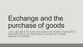 Exchange and the purchase of goods I WILL BE ABLE TO EXPLAIN BASIC ECONOMIC CONCEPTS AND THE ROLE OF INDIVIDUAL CHOICE IN A FREE- MARKET ECONOMY.