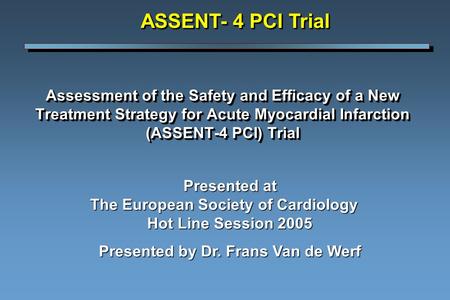 Assessment of the Safety and Efficacy of a New Treatment Strategy for Acute Myocardial Infarction (ASSENT-4 PCI) Trial ASSENT- 4 PCI Trial Presented at.