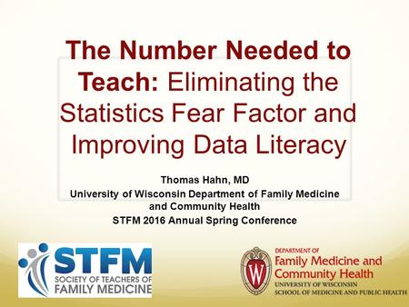 The Number Needed to Teach: Eliminating the Statistics Fear Factor and Improving Data Literacy Thomas Hahn, MD University of Wisconsin Department of Family.