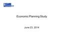 Economic Planning Study June 23, 2014. In this presentation  Major changes from last meeting  Results: 2010, 2014, 2019  Finish analyst  Next steps.