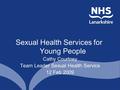 Sexual Health Services for Young People Cathy Courtney Team Leader Sexual Health Service 12 Feb 2009.