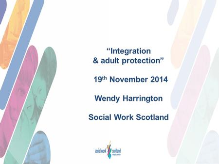 “Integration & adult protection” 19 th November 2014 Wendy Harrington Social Work Scotland.
