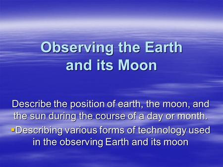 Observing the Earth and its Moon Describe the position of earth, the moon, and the sun during the course of a day or month.  Describing various forms.