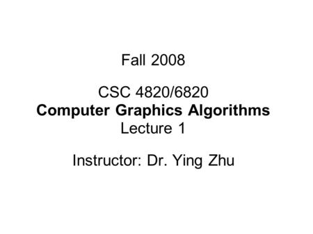 Fall 2008 CSC 4820/6820 Computer Graphics Algorithms Lecture 1 Instructor: Dr. Ying Zhu.