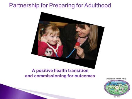 Partnership for Preparing for Adulthood A positive health transition and commissioning for outcomes 1.