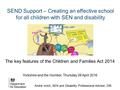 SEND Support – Creating an effective school for all children with SEN and disability The key features of the Children and Families Act 2014 Yorkshire and.
