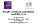 Using Results Based Accountability to set Objectives Richard Morton Partnership Support Unit, WLGA 07867 553757