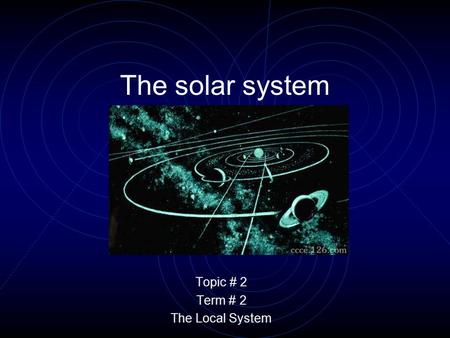 The solar system Topic # 2 Term # 2 The Local System.