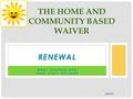 RENEWAL WHAT CHANGES AND WHAT STAYS THE SAME THE HOME AND COMMUNITY BASED WAIVER DRAFT.