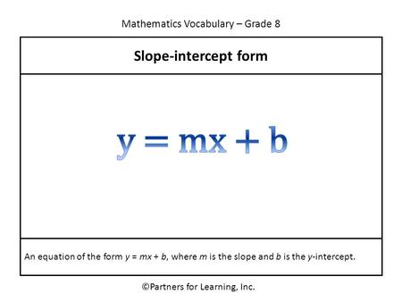 Mathematics Vocabulary – Grade 8 ©Partners for Learning, Inc. Slope-intercept form An equation of the form y = mx + b, where m is the slope and b is the.