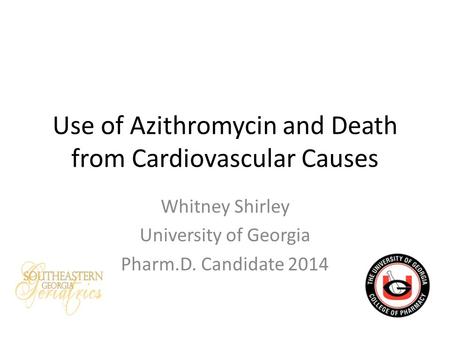 Use of Azithromycin and Death from Cardiovascular Causes Whitney Shirley University of Georgia Pharm.D. Candidate 2014.
