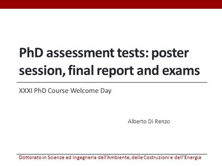 PhD assessment tests: poster session, final report and exams XXXI PhD Course Welcome Day Alberto Di Renzo Dottorato in Scienze ed Ingegneria dell’Ambiente,