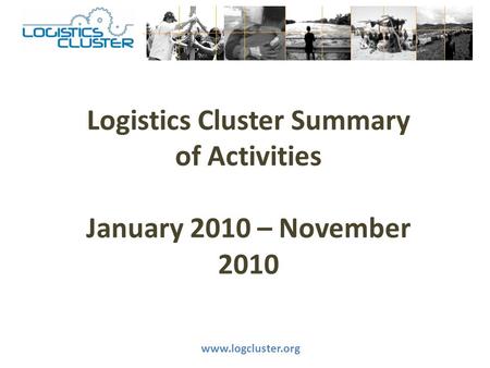 Logistics Cluster Summary of Activities January 2010 – November 2010 www.logcluster.org.