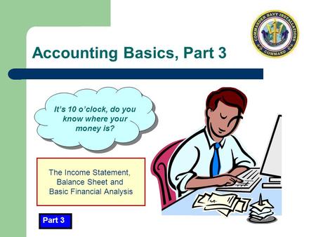 Accounting Basics, Part 3 It’s 10 o’clock, do you know where your money is? Part 3 The Income Statement, Balance Sheet and Basic Financial Analysis.