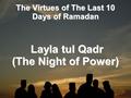 The Virtues of The Last 10 Days of Ramadan Layla tul Qadr (The Night of Power)‏ Layla tul Qadr (The Night of Power)‏