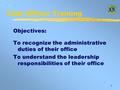 1 Club Officer Training Objectives: To recognize the administrative duties of their office To understand the leadership responsibilities of their office.