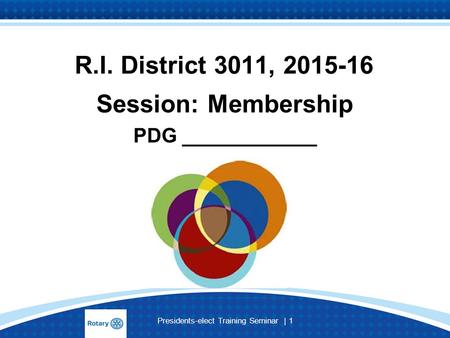 Presidents-elect Training Seminar | 1 R.I. District 3011, 2015-16 Session: Membership PDG ____________.