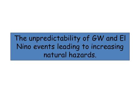 The unpredictability of GW and El Nino events leading to increasing natural hazards.