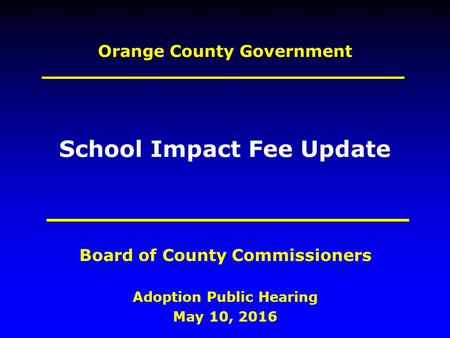 Orange County Government Adoption Public Hearing May 10, 2016 Board of County Commissioners School Impact Fee Update.