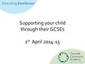 Educating Excellence Supporting your child through their GCSEs 1 st April 2014-15.