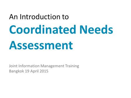 An Introduction to Coordinated Needs Assessment Joint Information Management Training Bangkok 19 April 2015.
