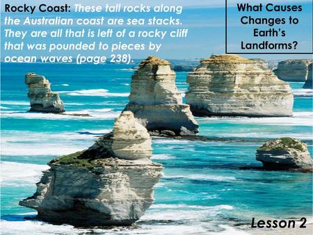 Lesson 2 What Causes Changes to Earth’s Landforms? Rocky Coast: These tall rocks along the Australian coast are sea stacks. They are all that is left of.
