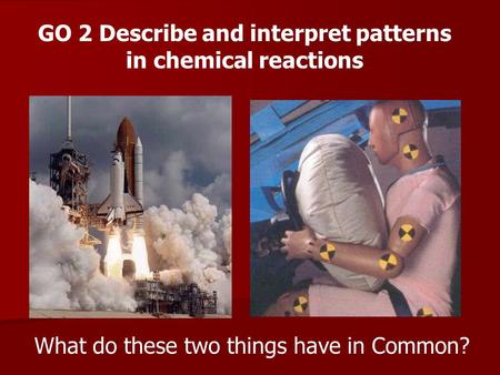 What do these two things have in Common? GO 2 Describe and interpret patterns in chemical reactions.