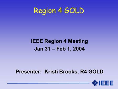 Region 4 GOLD IEEE Region 4 Meeting Jan 31 – Feb 1, 2004 Presenter: Kristi Brooks, R4 GOLD.